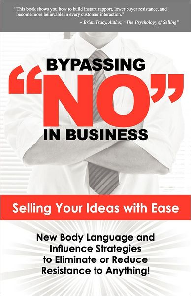 Bypassing No in Business: Selling Your Ideas with Ease: New Body Language and Influence Strategies to Eliminate or Reduce Resistance to Anything