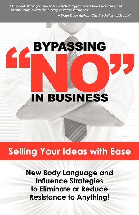 Bypassing No in Business: Selling Your Ideas with Ease: New Body Language and Influence Strategies to Eliminate or Reduce Resistance to Anything