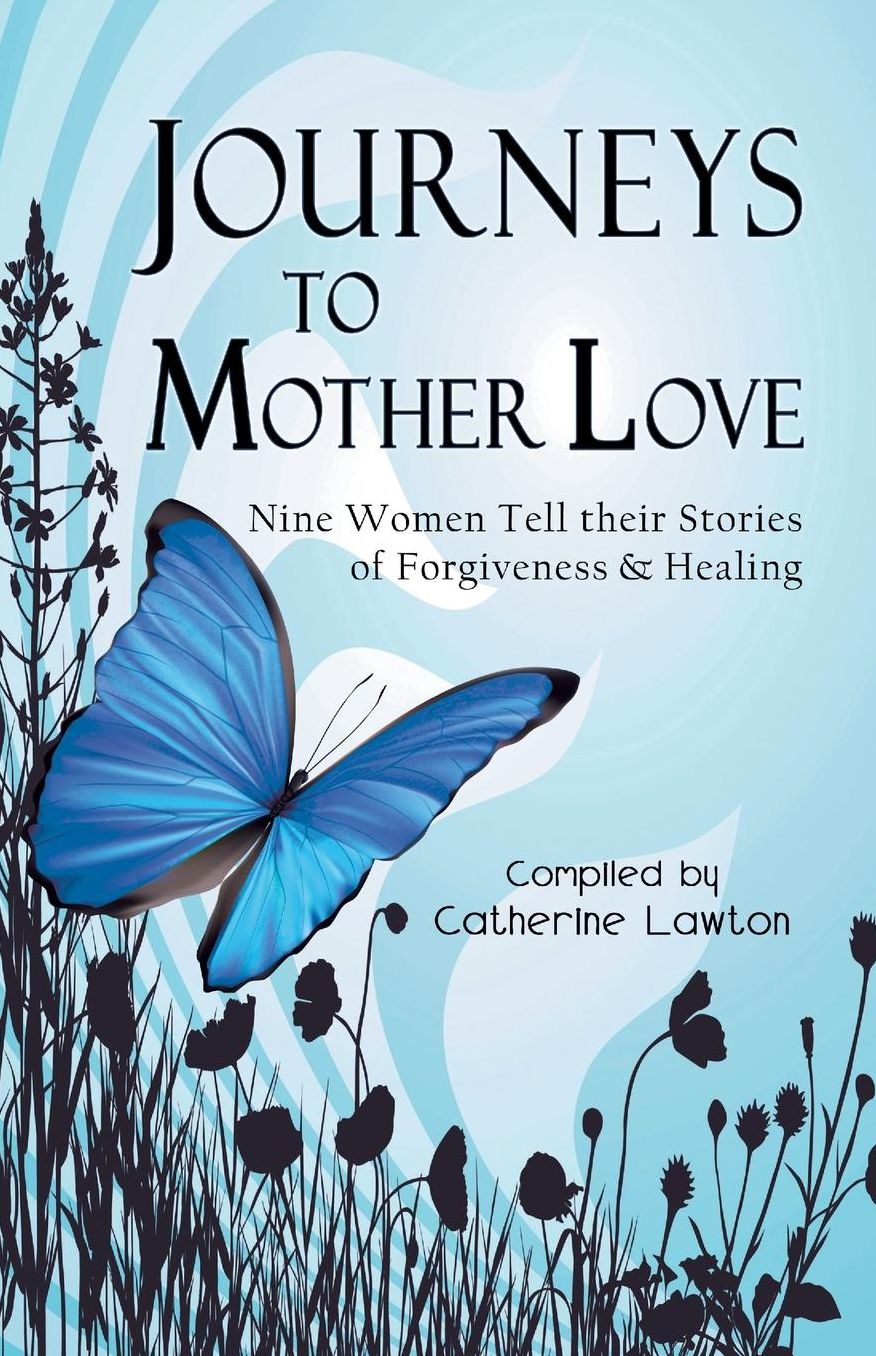 Journeys to Mother Love: Nine Women Tell Their Stories of Forgiveness and Healing