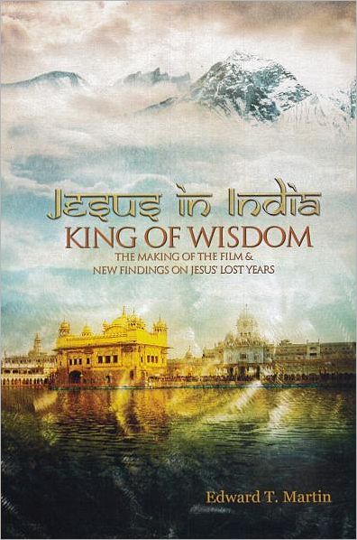 Jesus in India: The Making of the Film and New Findings on Jesus' Lost Years: King of Wisdom