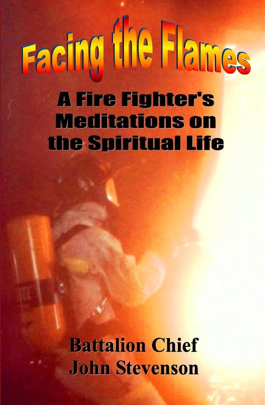 Facing The Flames: A Fire Fighter's Meditations On The Spiritual Life