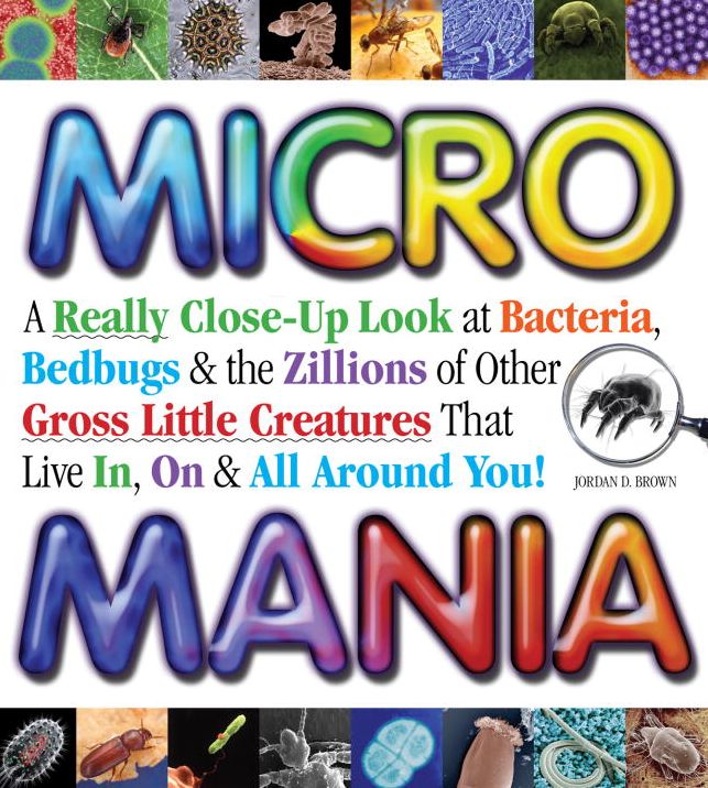 Micro Mania: A Really Close-Up Look at Bacteria, Bedbugs & the Zillions of Other Gross Little Creatures That Live In, On & All Around You!