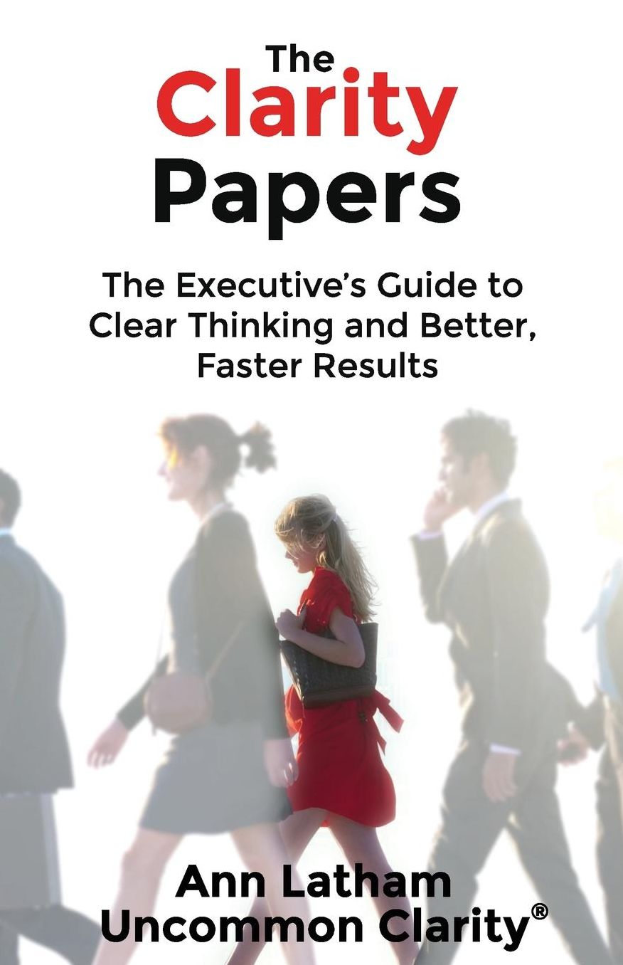 The Clarity Papers: The Executive's Guide to Clear Thinking and Better, Faster Results