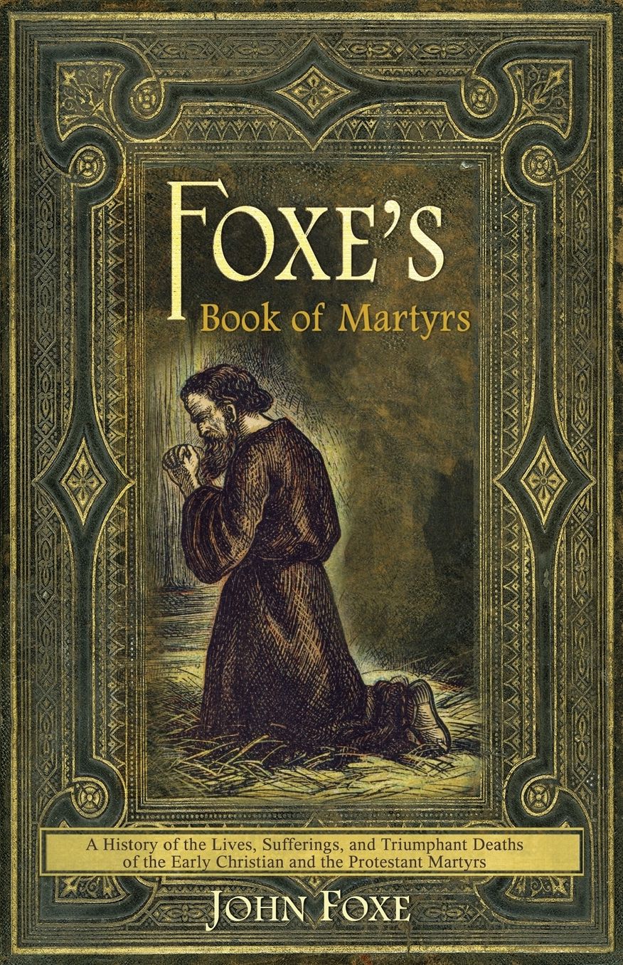 Foxe's Book of Martyrs: A History of the Lives, Sufferings, and Triumphant Deaths of the Early Christian and the Protestant Martyrs
