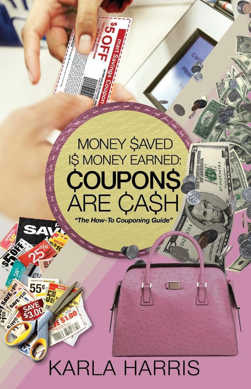 Money Saved Is Money Earned: Coupons Are Cash! The How-To Couponing Guide