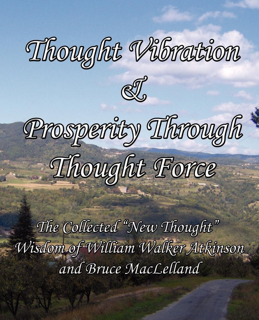 Thought Vibration & Prosperity Through Thought Force - The Collected "New Thought" Wisdom of William Walker Atkinson and Bruce MacLelland