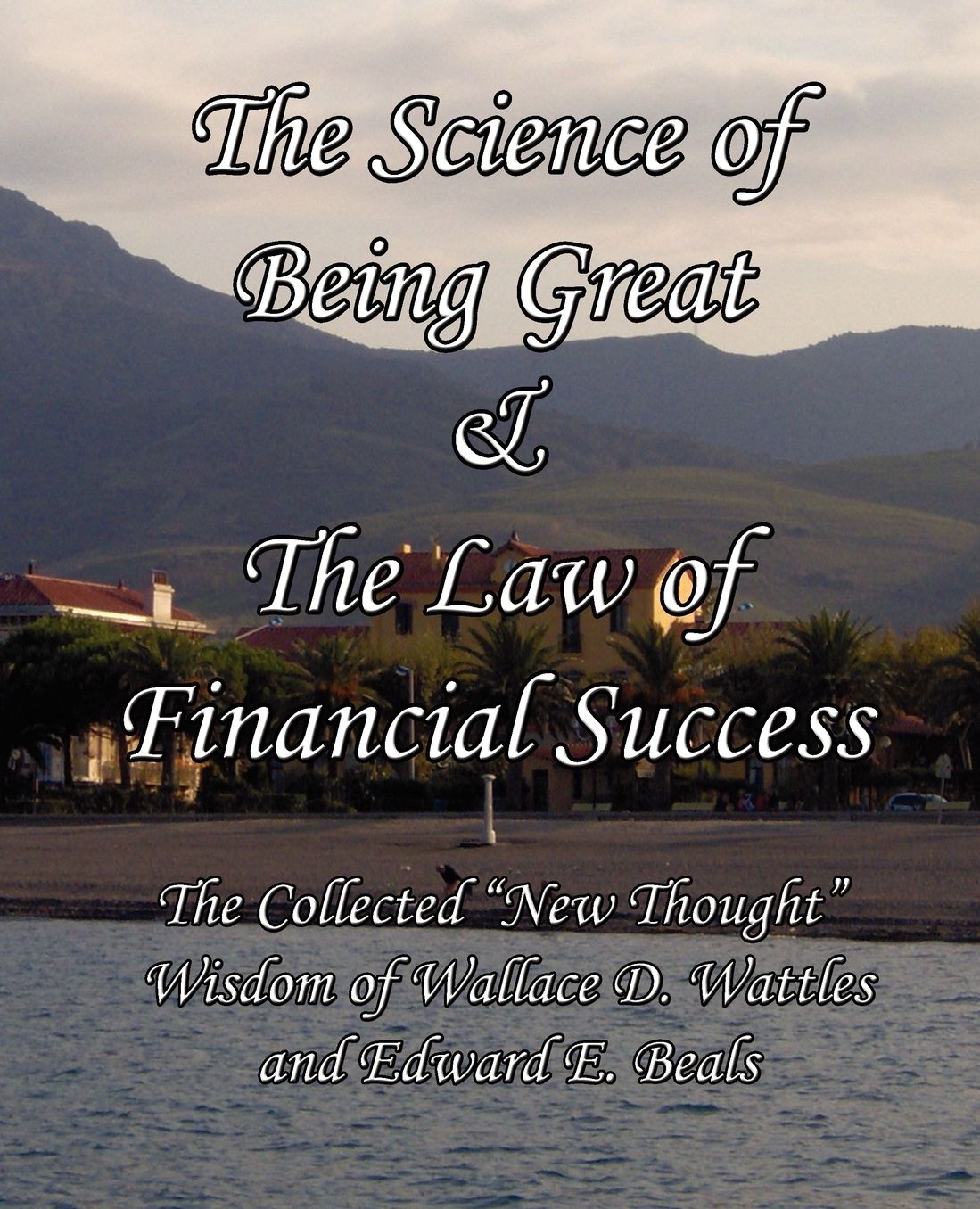 The Science of Being Great & The Law of Financial Success: The Collected "New Thought" Wisdom of Wallace D. Wattles and Edward E. Beals