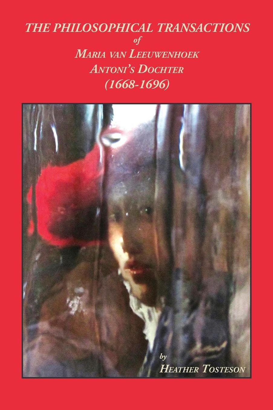 THE PHILOSOPHICAL TRANSACTIONS OF MARIA VAN LEEUWENHOEK, ANTONI'S DOCHTER (1668-1696): Including accounts of novel discoveries made in Delft that bear upon the oft vexing mysteries of sexual generation, particularly as they apply to the fate and purpose o