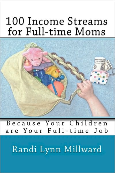 100 Income Streams for Full-time Moms: Because Your Children are Your Full-time Job