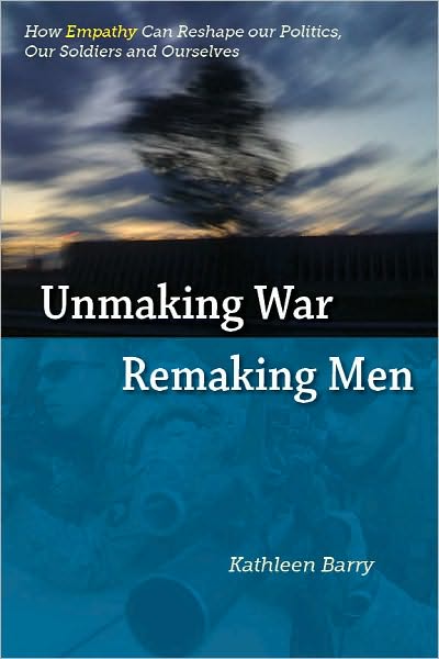 Unmaking War, Remaking Men: How Empathy Can Reshape Our Politics, Ours Soldiers and Ourselves