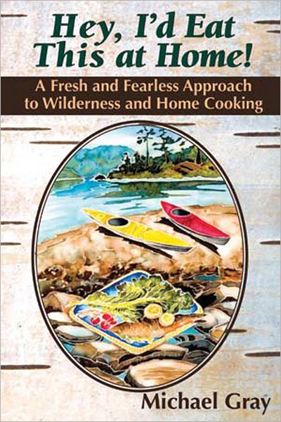 Hey, I'd Eat This at Home!: A Fresh and Fearless Approach to Wilderness and Home Cooking