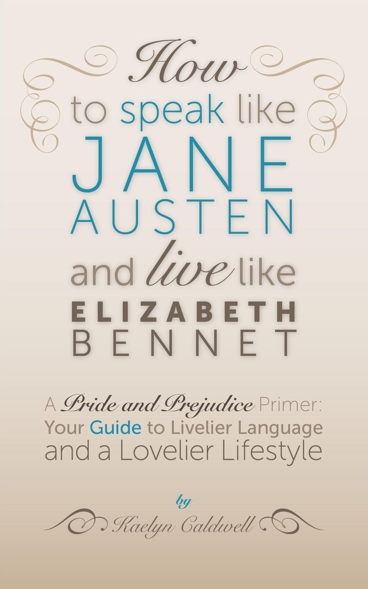 How to Speak Like Jane Austen and Live Like Elizabeth Bennet: Your Guide to Livelier Language and a Lovelier Lifestyle