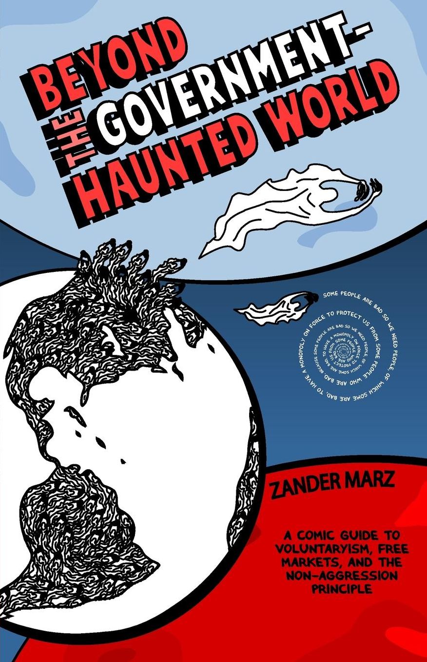 Beyond the Government-Haunted World: A Comic Guide to Voluntaryism, Free Markets, and the Non-Aggression Principle