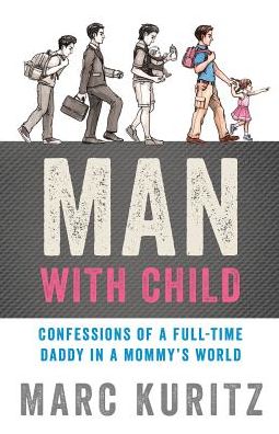 Man With Child: Confessions Of A Full-Time Daddy In A Mommy's World