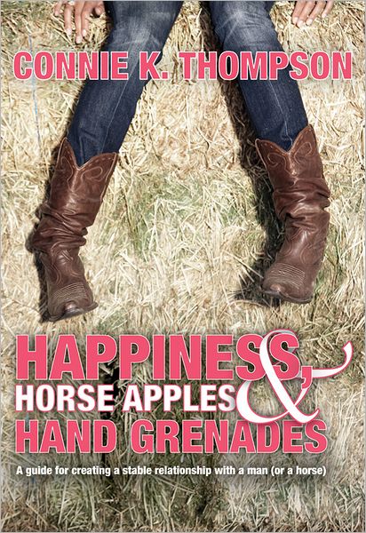 Happiness, Horse Apples and Hand Grenades: A Guide for Creating a Stable Relationship with a Man (or a Horse)