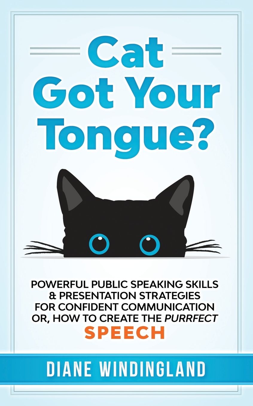 Cat Got Your Tongue?: Powerful Public Speaking Skills and Presentation Strategies for Confident Communication or, How to Create the Purrfect Speech