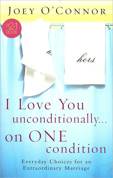 I Love You Unconditionally...On One Condition: Everyday Choices for an Extraordinary Marriage
