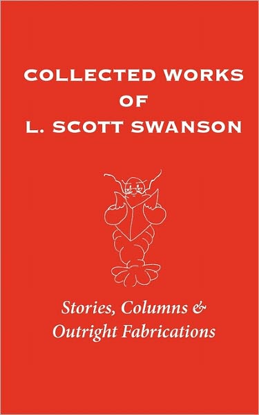 Collected Works of L. Scott Swanson: Stories, Columns & Outright Fabrications