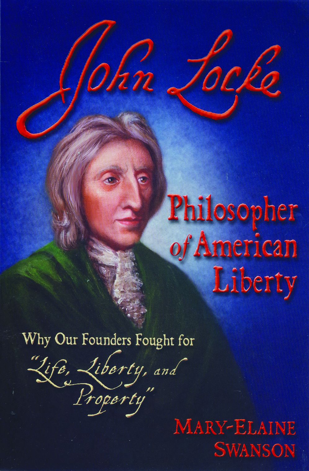 John Locke - Philosopher of American Liberty: Why Our Founders Fought for "Life, Liberty, and Property"
