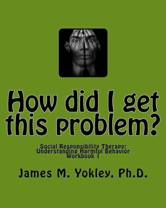 How did I get this Problem?: Social Responsibility Therapy Understanding Harmful Behavior Workbook 1