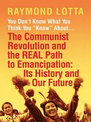 You Don't Know What You Think You "Know" About . . . The Communist Revolution and the REAL Path to Emancipation: Its History and Our Future