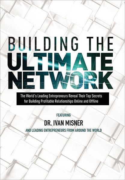 Building the Ultimate Network: The World's Leading Entrepreneurs Reveal Their Top Secrets for Building Profitable Relationships Online and Offline
