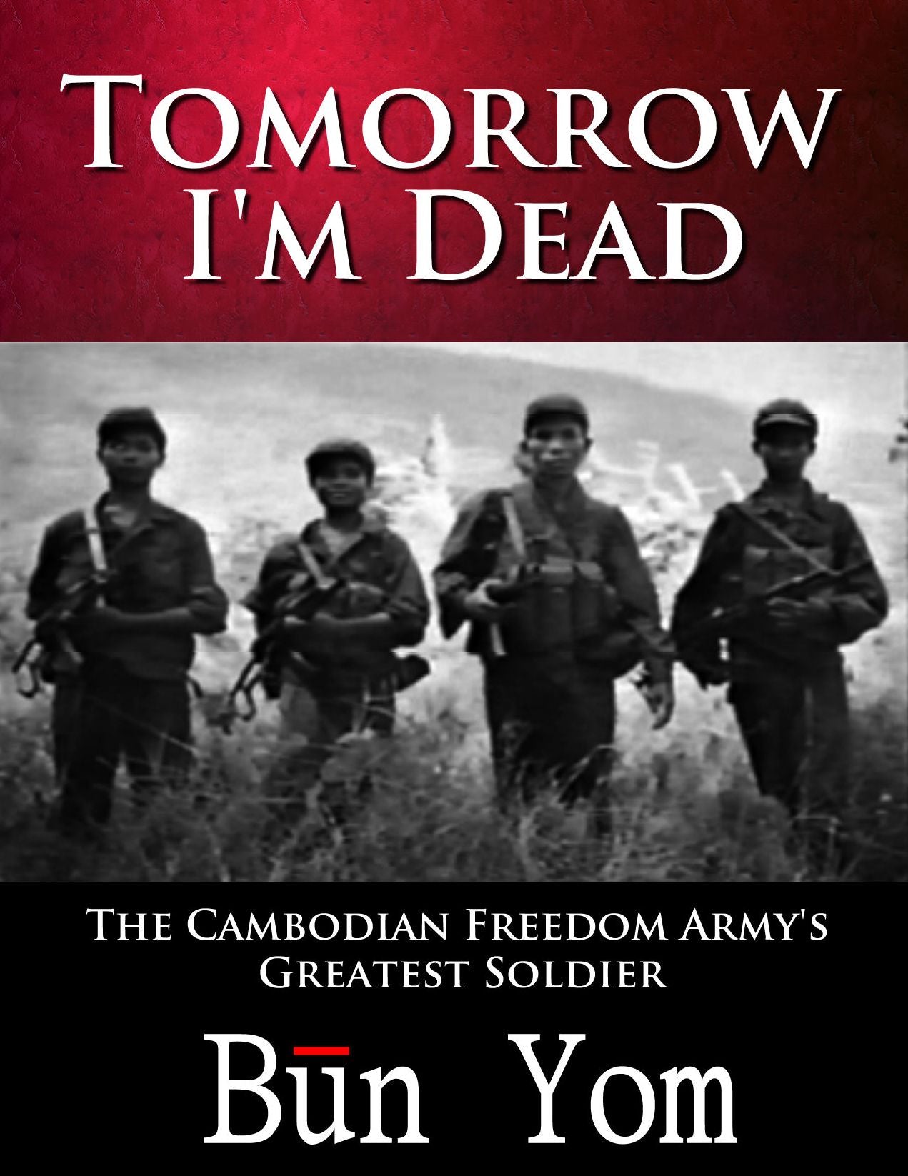 Tomorrow I'm Dead: How a 17-year old Killing Field Survivor became the Cambodian Freedom Army's Greatest Soldier