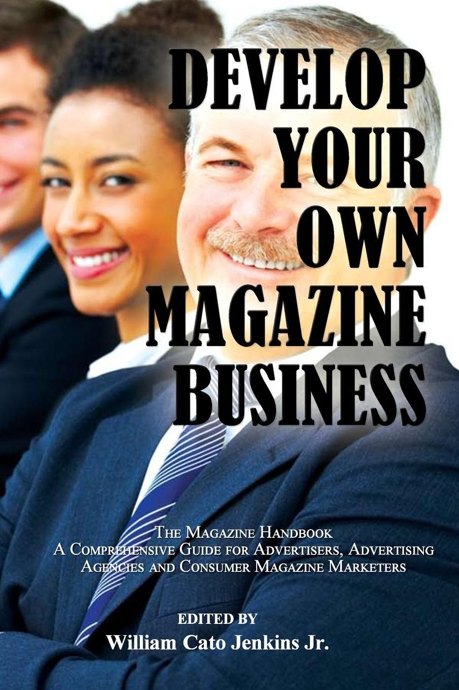 Develop Your Own Magazine Business: The Magazine Handbook A Comprehensive Guide for Advertisers, Advertising Agencies and Consumer Magazine Marketers