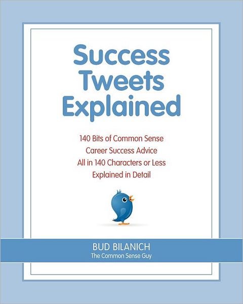 Success Tweets Explained: 140 Bits of Common Sense Career Success Advice All in 140 Characters of Less Explained in Detail