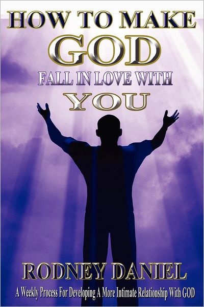 How to Make God Fall in Love with You: A Weekly Process for Developing a More Intimate Relationship with God