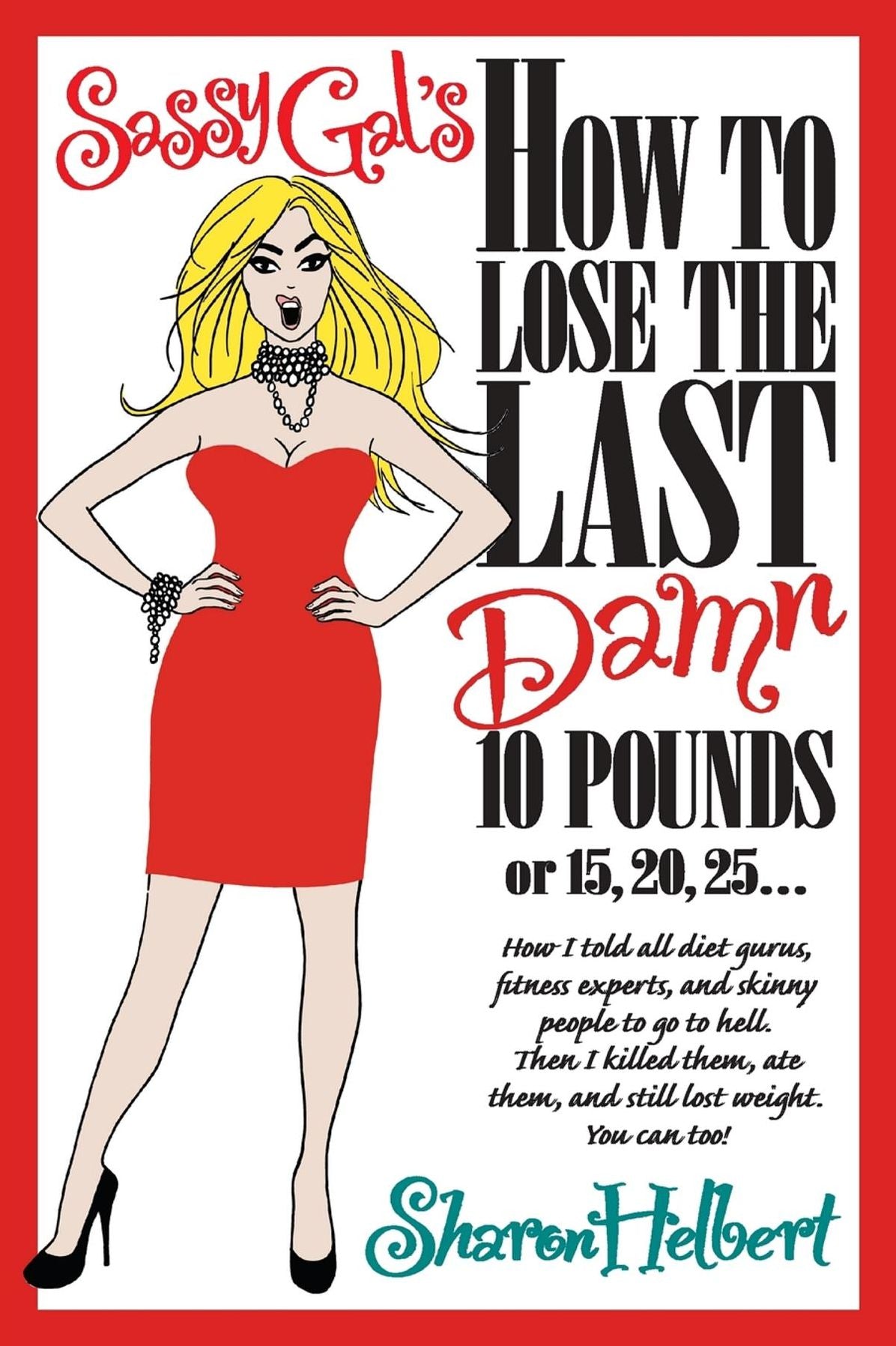 Sassy Gal's How to Lose the Last Damn 10 Pounds or 15, 20, 25... : How I told all diet gurus, fitness experts, and skinny people to go to hell. Then I killed them, ate them, and still lost weight. You can too!