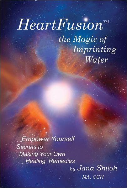 HeartFusion(tm), The Magic of Imprinting Water: Empower Yourself. Secrets of Making Your Own Healing Remedies