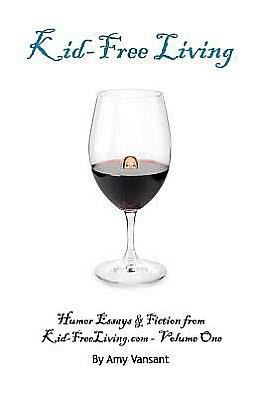 Kid-Free Living: Humor Essays and Fiction from Kid-FreeLiving. com - Volume One
