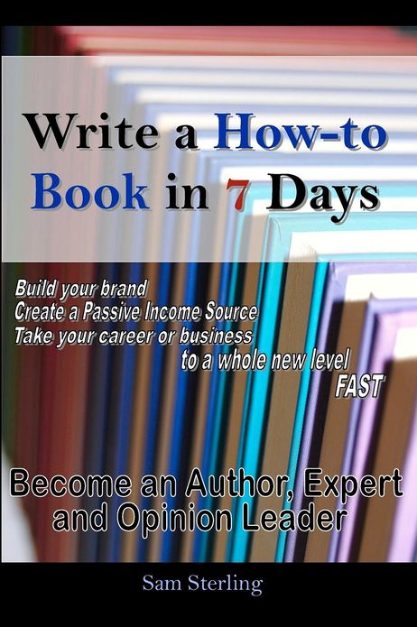Write a How-To Book in 7 Days: Become an Author, Expert and Opinion Leader