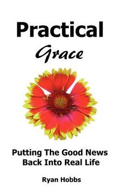 Practical Grace: Putting the Good News Back into Real Life