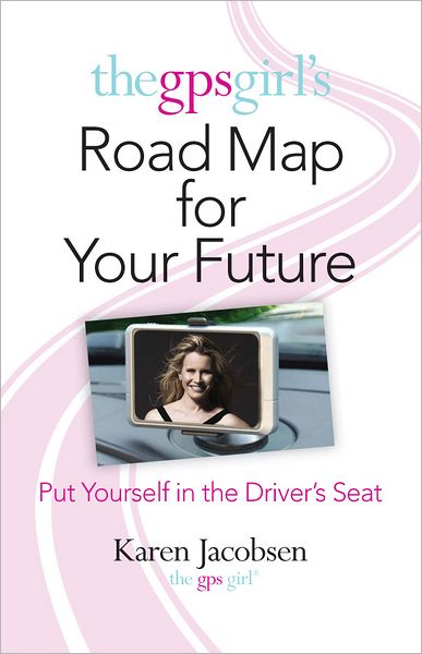 The GPS Girl's Road Map for Your Future: Put Yourself in the Driver's Seat