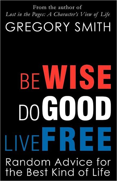 Be Wise, Do Good, Live Free: Random Advice for the Best Kind of Life