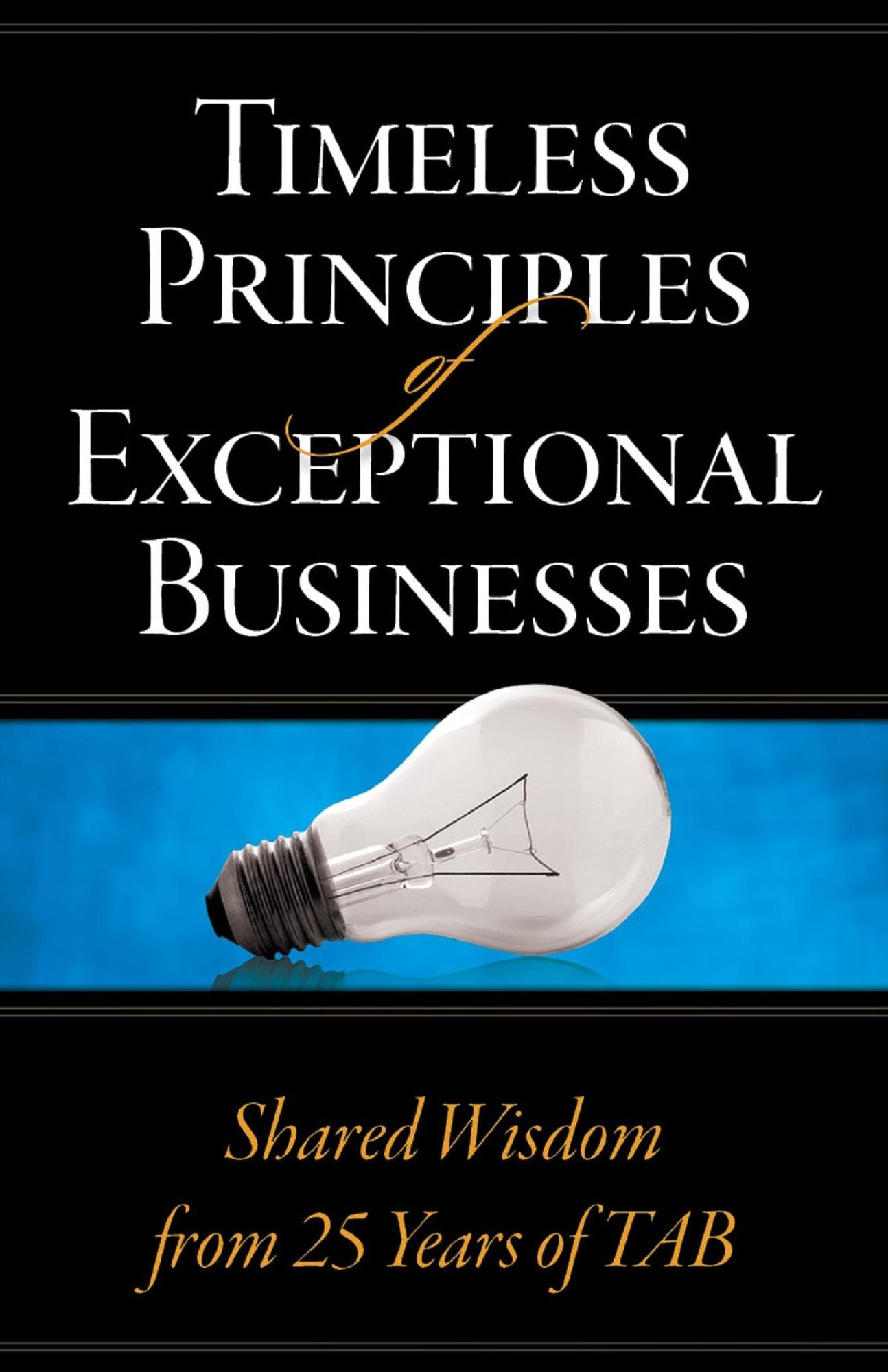 Timeless Principles of Exceptional Businesses: Shared Wisdom from 25 Years of TAB