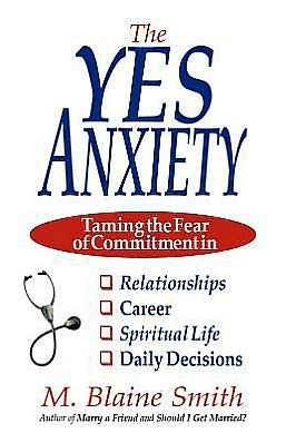 The Yes Anxiety: Taming the Fear of Commitment in Relationships, Career, Spiritual Life and Daily Decisions