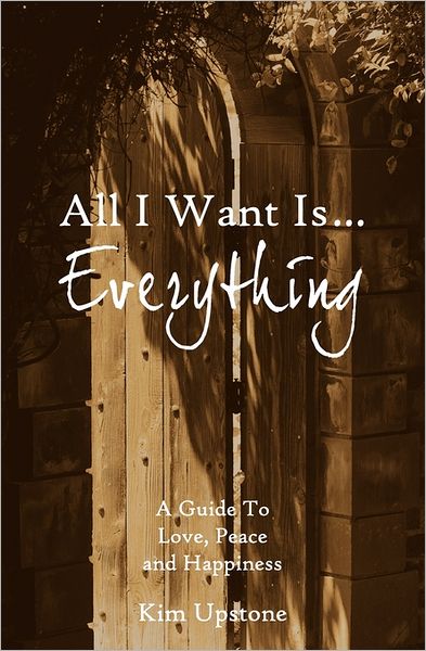 All I Want Is ... Everything A Guide to Love, Peace and Happiness