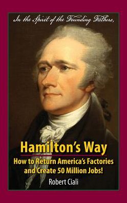 Hamilton's Way: How to Return America's Factories and Create 50 Million Jobs!