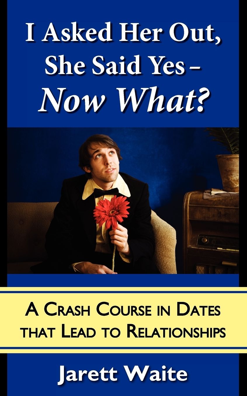 I Asked Her Out, She Said Yes - Now What? A Crash Course In Dates That Lead To Relationships