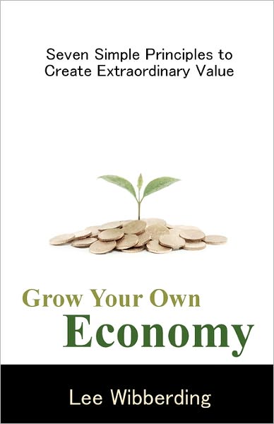 Grow Your Own Economy: Seven Simple Principles to Create Extraordinary Value