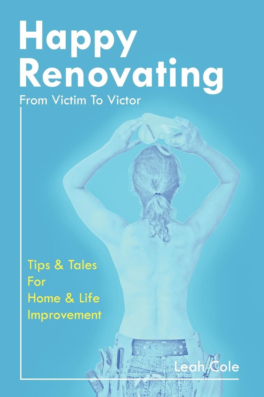 Happy Renovating - From Victim To Victor: Tips And Tales For Home & Life Improvement