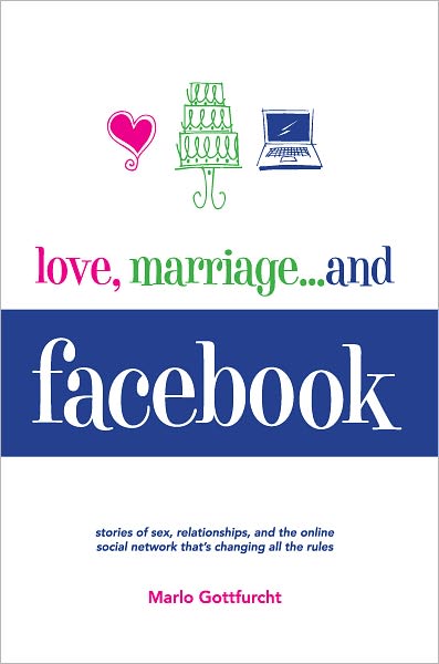 Love, Marriage...and Facebook: Stories of Sex, Relationships, And the Online Social Network That's Changing All the Rules