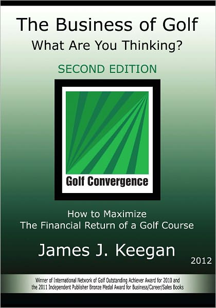 The Business of Golf - What Are You Thinking? 2012 Edition: How to Maximize the Financial Return of a Golf Course