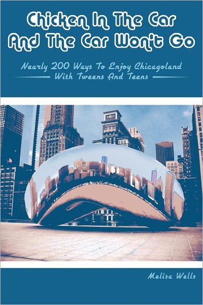 Chicken In The Car And The Car Won'T Go: Nearly 200 Ways to Enjoy Chicagoland with Tweens and Teens