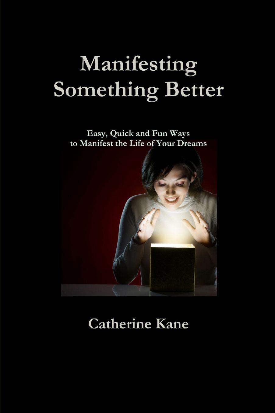 Manifesting Something Better: Easy, Quick and Fun Ways to Manifest the Life of Your Dreams