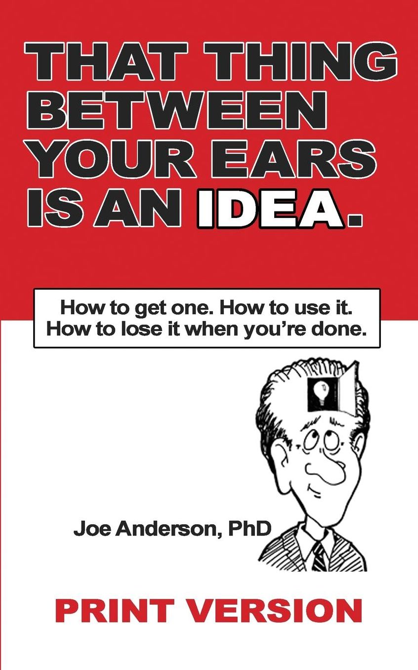 That Thing Between Your Ears Is An Idea: How to get one. How to use it. How to lose it when you're done