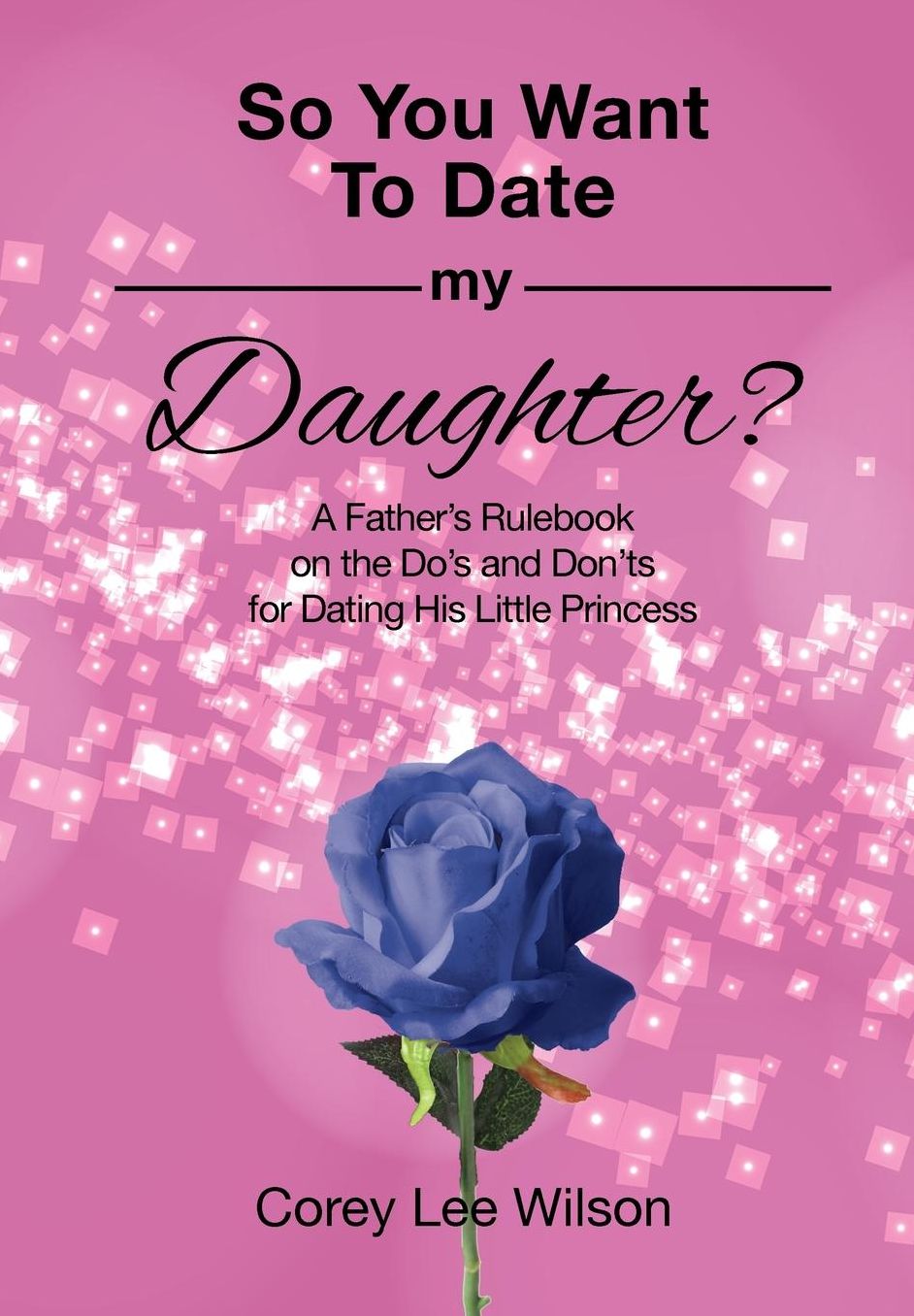 So You Want to Date My Daughter?: A Father's Rulebook on the Do's and Don'ts of Dating His Little Princess
